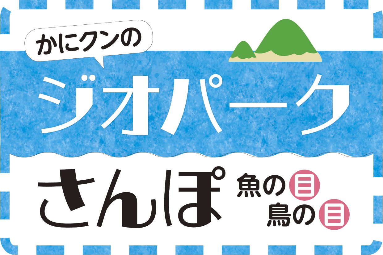 かにクンのジオパークさんぽ　魚の目 鳥の目